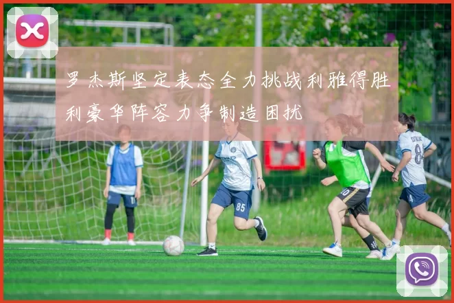罗杰斯坚定表态全力挑战利雅得胜利豪华阵容力争制造困扰