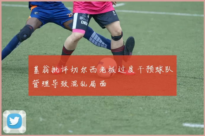 基翁批评切尔西老板过度干预球队管理导致混乱局面
