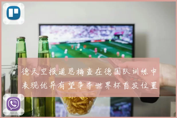 德天空报道恩梅查在德国队训练中表现优异有望争夺世界杯首发位置