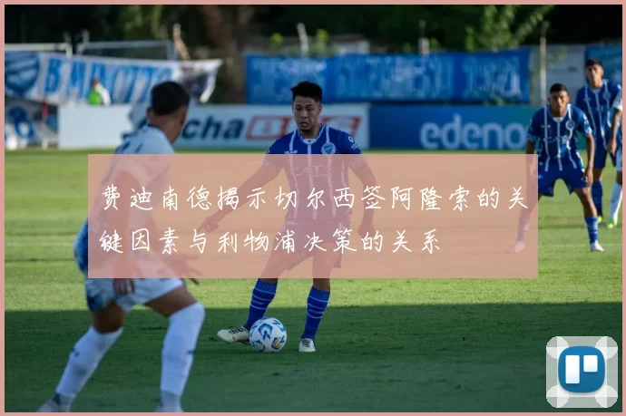 费迪南德揭示切尔西签阿隆索的关键因素与利物浦决策的关系