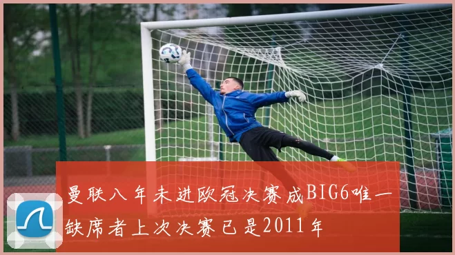 曼联八年未进欧冠决赛成BIG6唯一缺席者上次决赛已是2011年