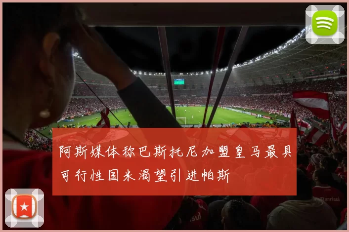 阿斯媒体称巴斯托尼加盟皇马最具可行性国米渴望引进帕斯