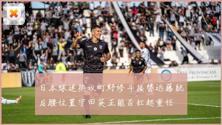日本球迷热议町野修斗接替远藤航后腰位置守田英正能否扛起重任