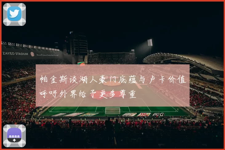 帕金斯谈湖人豪门底蕴与卢卡价值呼吁外界给予更多尊重