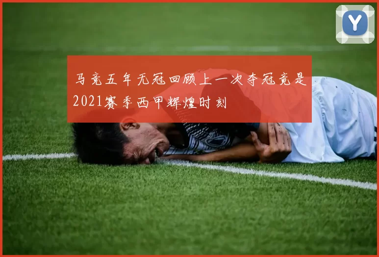 马竞五年无冠回顾上一次夺冠竟是2021赛季西甲辉煌时刻