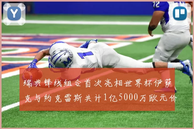 瑞典锋线组合首次亮相世界杯伊萨克与约克雷斯共计1亿5000万欧元价值