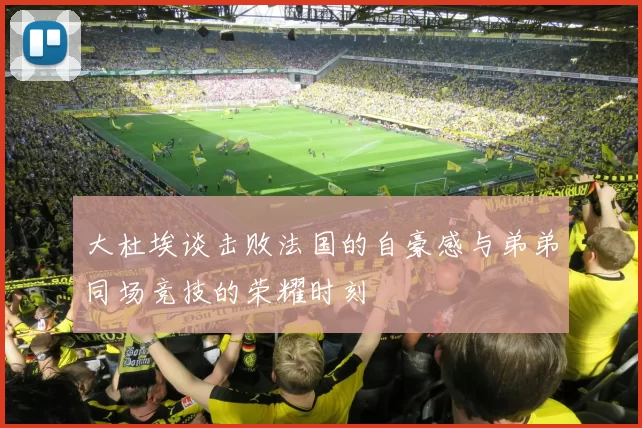 大杜埃谈击败法国的自豪感与弟弟同场竞技的荣耀时刻