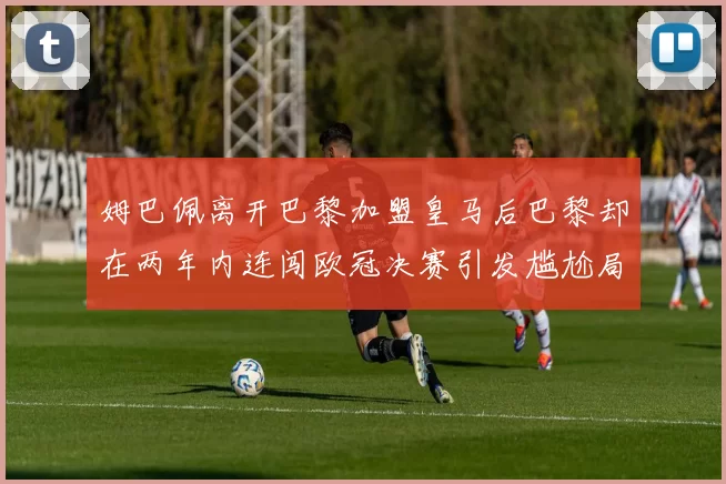 姆巴佩离开巴黎加盟皇马后巴黎却在两年内连闯欧冠决赛引发尴尬局面