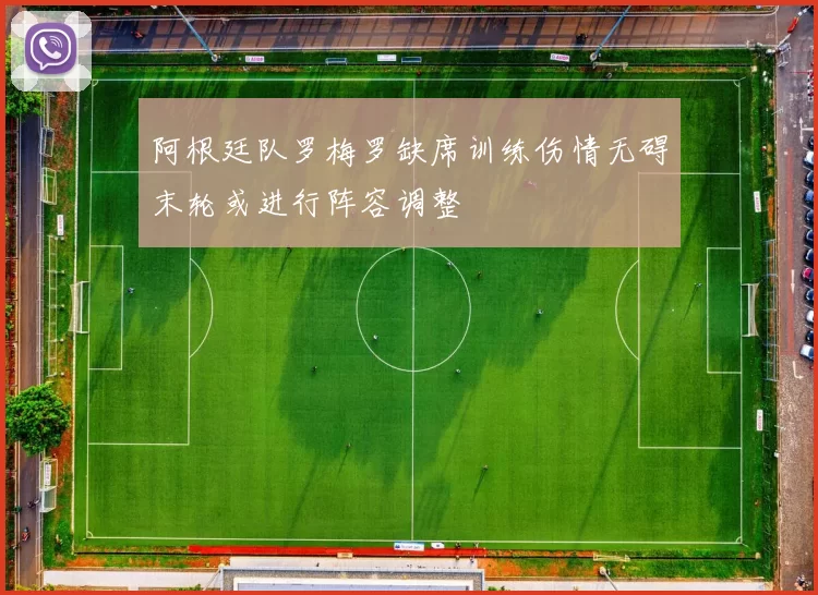 阿根廷队罗梅罗缺席训练伤情无碍末轮或进行阵容调整