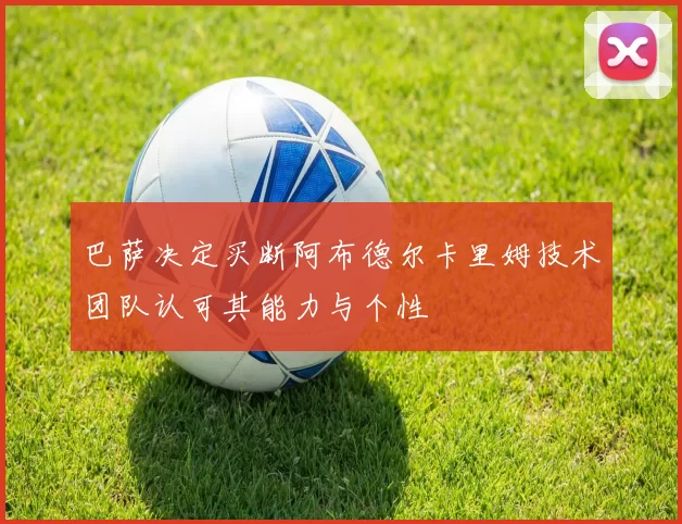 巴萨决定买断阿布德尔卡里姆技术团队认可其能力与个性