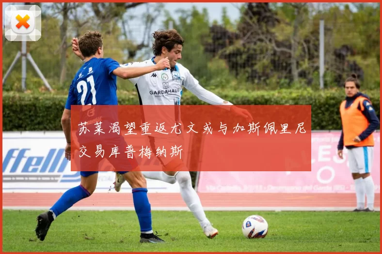 苏莱渴望重返尤文或与加斯佩里尼交易库普梅纳斯