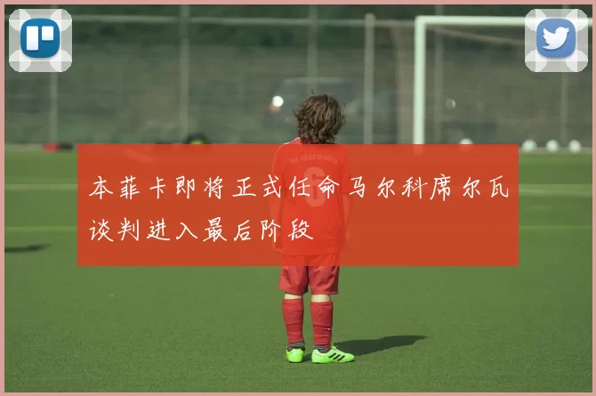 本菲卡即将正式任命马尔科席尔瓦谈判进入最后阶段