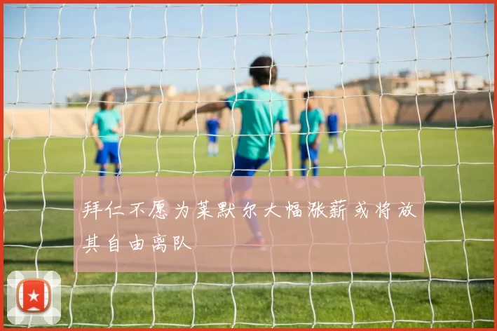 拜仁不愿为莱默尔大幅涨薪或将放其自由离队