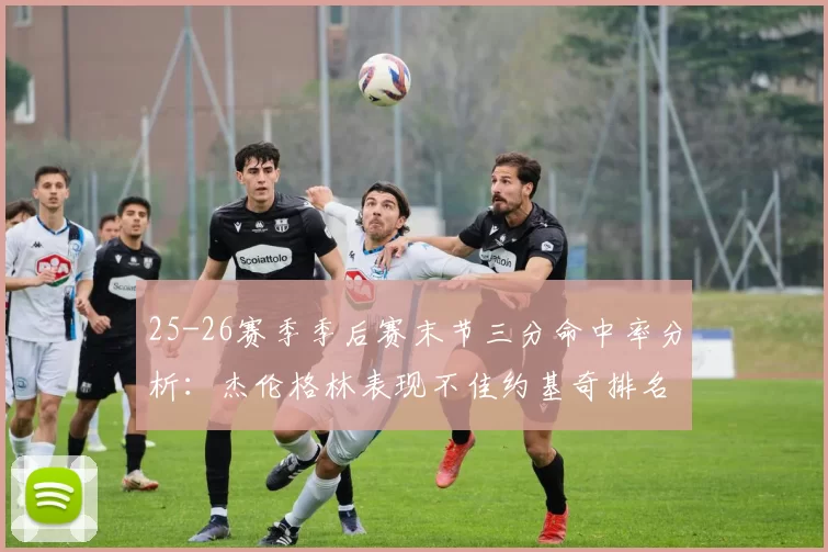 25-26赛季季后赛末节三分命中率分析：杰伦格林表现不佳约基奇排名靠后