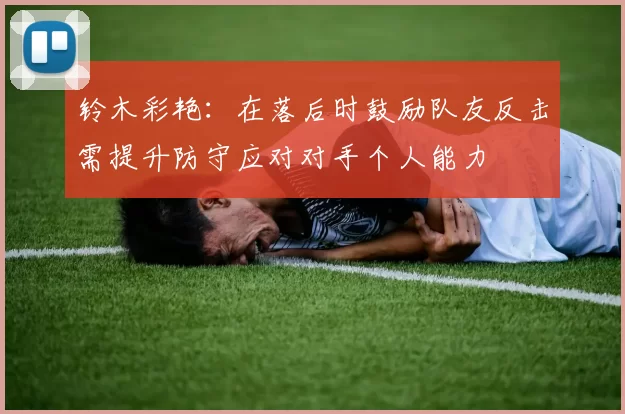 铃木彩艳：在落后时鼓励队友反击需提升防守应对对手个人能力