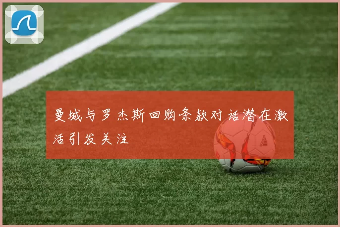 曼城与罗杰斯回购条款对话潜在激活引发关注