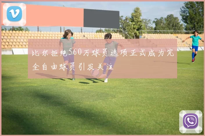 比尔拒绝560万球员选项正式成为完全自由球员引发关注