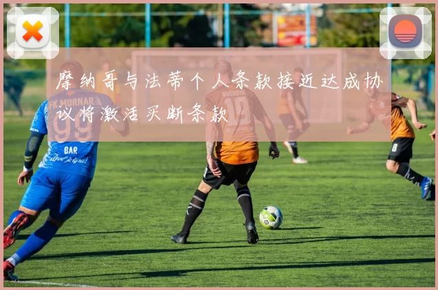 摩纳哥与法蒂个人条款接近达成协议将激活买断条款
