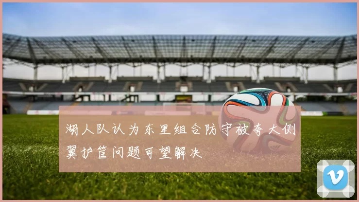 湖人队认为东里组合防守被夸大侧翼护筐问题可望解决