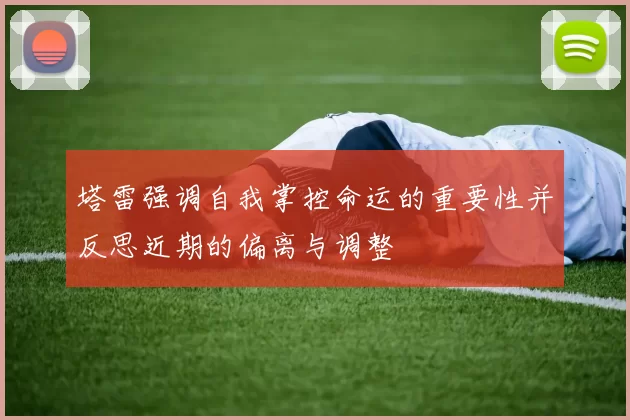 塔雷强调自我掌控命运的重要性并反思近期的偏离与调整