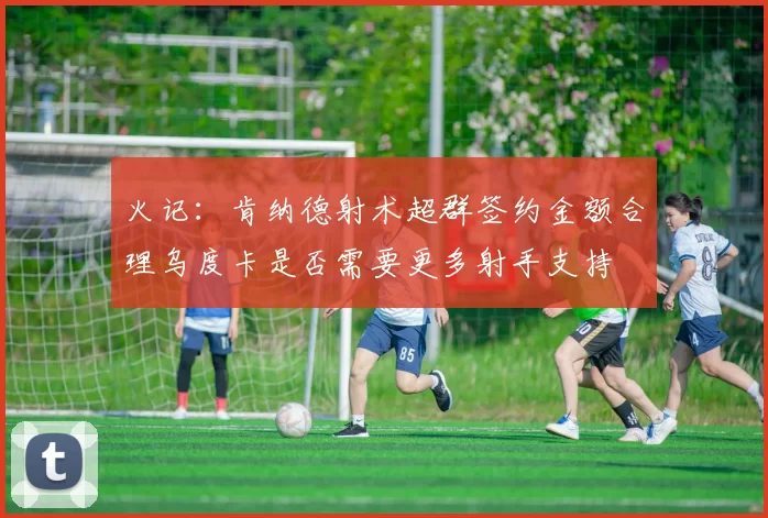 火记：肯纳德射术超群签约金额合理乌度卡是否需要更多射手支持