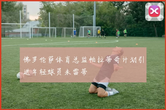 佛罗伦萨体育总监帕拉蒂奇计划引进年轻球员米雷蒂